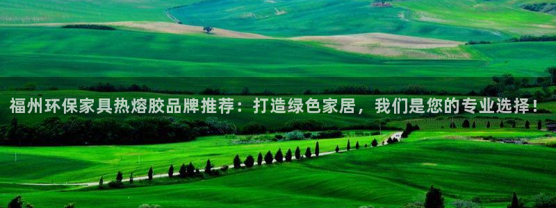 杏宇平臺(tái)娛樂(lè)：福州環(huán)保家具熱熔膠品牌推薦：打造綠色家居，我們