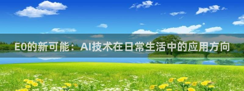 杏宇平臺(tái)代理注冊(cè)多少錢(qián)：E0的新可能：AI技術(shù)在日常生活中的