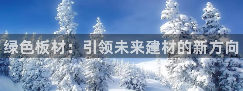 杏宇平臺(tái)怎么注冊(cè)：綠色板材：引領(lǐng)未來(lái)建材的新方向